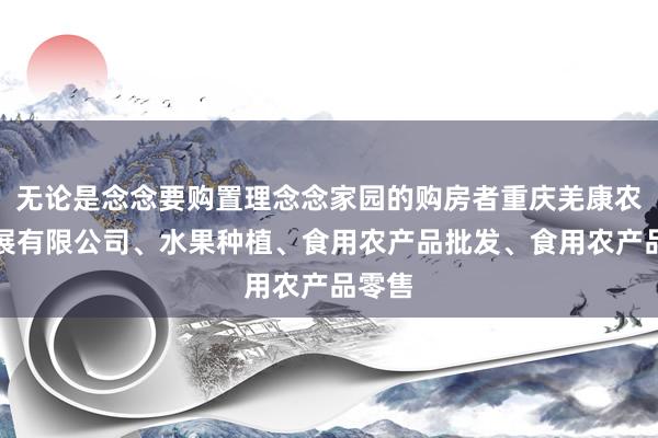 无论是念念要购置理念念家园的购房者重庆羌康农业发展有限公司、水果种植、食用农产品批发、食用农产品零售